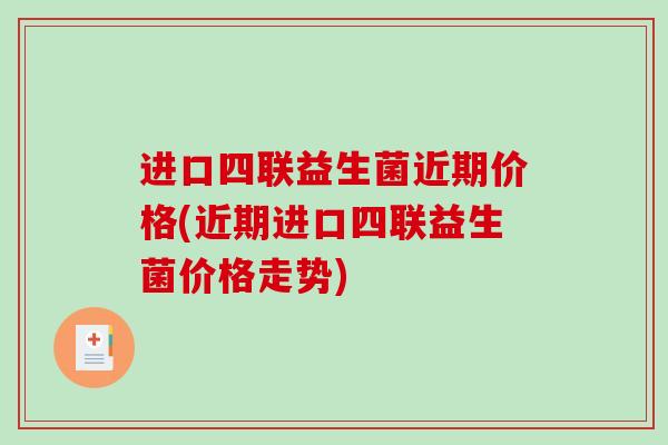 进口四联益生菌近期价格(近期进口四联益生菌价格走势)