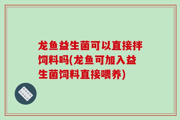 龙鱼益生菌可以直接拌饲料吗(龙鱼可加入益生菌饲料直接喂养)