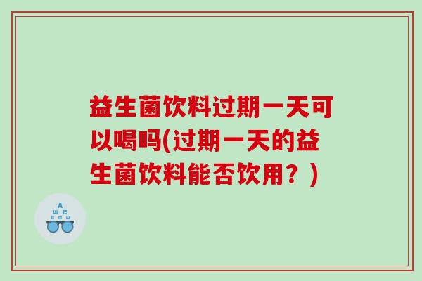 益生菌饮料过期一天可以喝吗(过期一天的益生菌饮料能否饮用？)