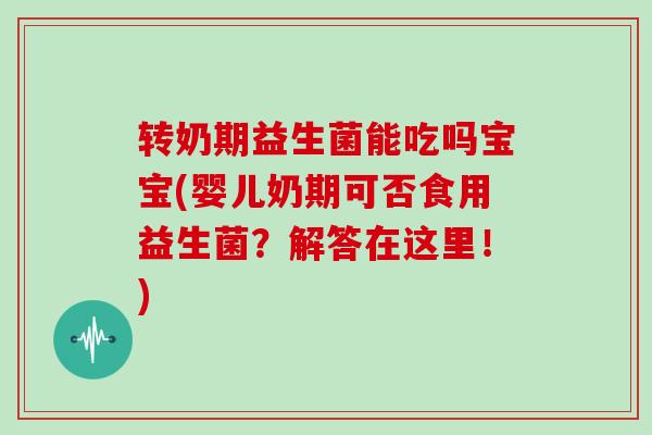 转奶期益生菌能吃吗宝宝(婴儿奶期可否食用益生菌？解答在这里！)