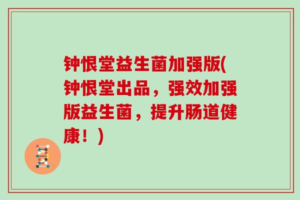 钟恨堂益生菌加强版(钟恨堂出品，强效加强版益生菌，提升肠道健康！)