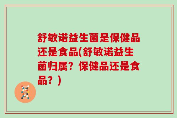 舒敏诺益生菌是保健品还是食品(舒敏诺益生菌归属？保健品还是食品？)