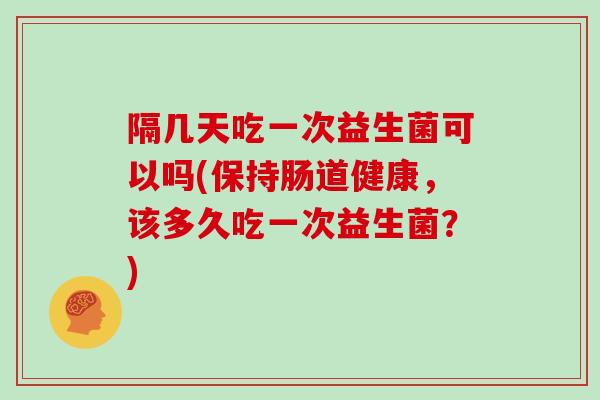 隔几天吃一次益生菌可以吗(保持肠道健康，该多久吃一次益生菌？)