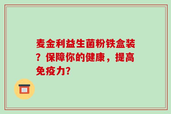 麦金利益生菌粉铁盒装？保障你的健康，提高免疫力？
