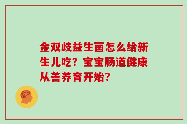 金双歧益生菌怎么给新生儿吃？宝宝肠道健康从善养育开始？
