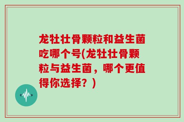 龙牡壮骨颗粒和益生菌吃哪个号(龙牡壮骨颗粒与益生菌，哪个更值得你选择？)