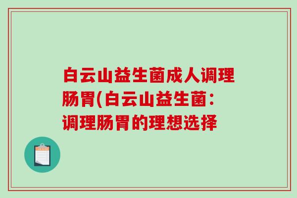 白云山益生菌成人调理肠胃(白云山益生菌:调理肠胃的理想选择 白云山益生菌成人调理肠胃(白云山益生菌:调理肠胃的理想选择