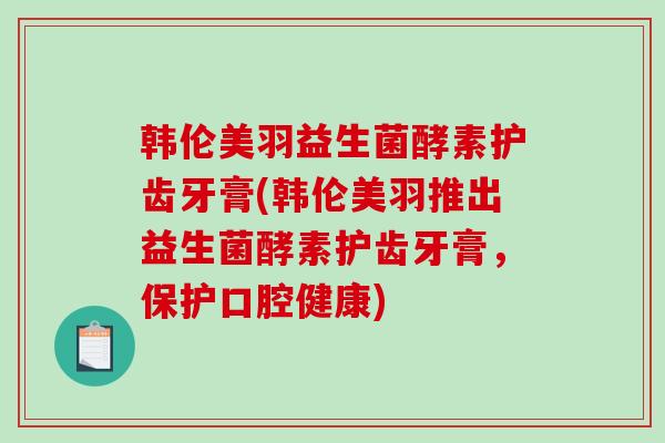 韩伦美羽益生菌酵素护齿牙膏(韩伦美羽推出益生菌酵素护齿牙膏，保护口腔健康)