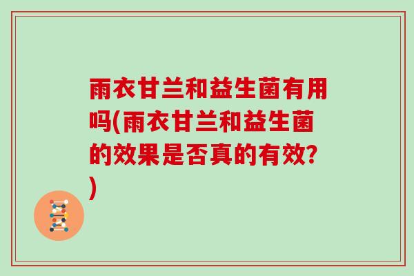 雨衣甘兰和益生菌有用吗(雨衣甘兰和益生菌的效果是否真的有效？)