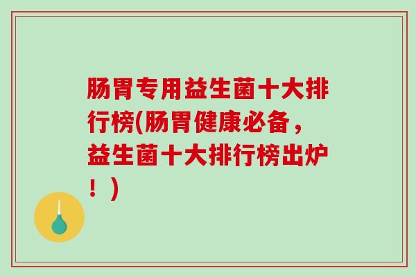 肠胃专用益生菌十大排行榜(肠胃健康必备，益生菌十大排行榜出炉！)