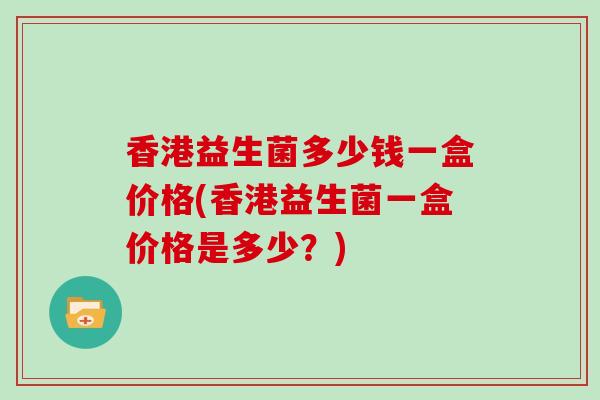 香港益生菌多少钱一盒价格(香港益生菌一盒价格是多少？)