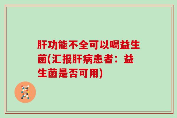 肝功能不全可以喝益生菌(汇报肝病患者：益生菌是否可用)