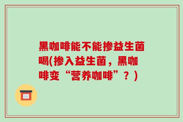 黑咖啡能不能掺益生菌喝(掺入益生菌，黑咖啡变“营养咖啡”？)