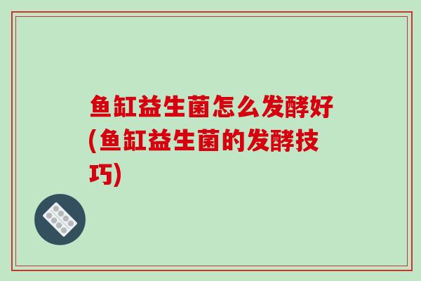 鱼缸益生菌怎么发酵好(鱼缸益生菌的发酵技巧)