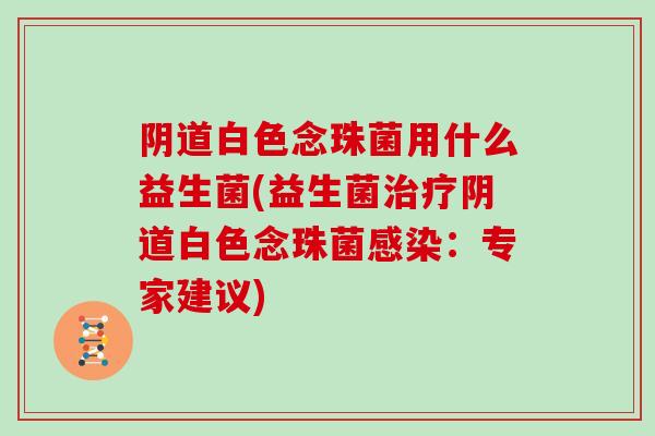 白色念珠菌用什么益生菌(益生菌白色念珠菌：专家建议)