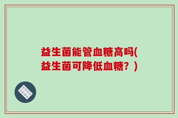益生菌能管高吗(益生菌可降低?) 益生菌能管高吗(益生菌可降低?)