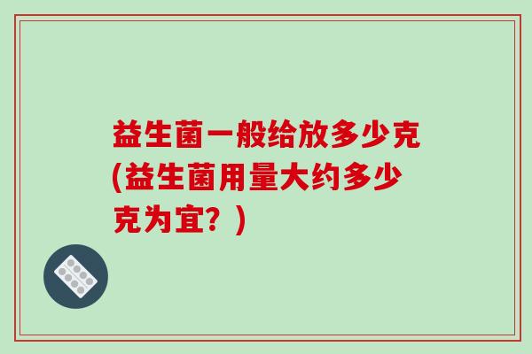 益生菌一般给放多少克(益生菌用量大约多少克为宜？)