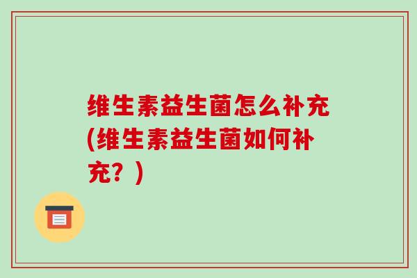 维生素益生菌怎么补充(维生素益生菌如何补充？)
