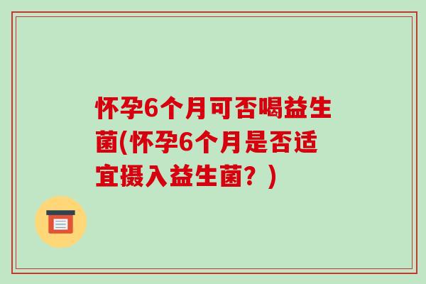 怀孕6个月可否喝益生菌(怀孕6个月是否适宜摄入益生菌?) 怀孕6个月可否喝益生菌(怀孕6个月是否适宜摄入益生菌?)