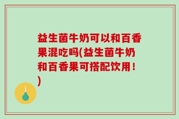 益生菌牛奶可以和百香果混吃吗(益生菌牛奶和百香果可搭配饮用！)