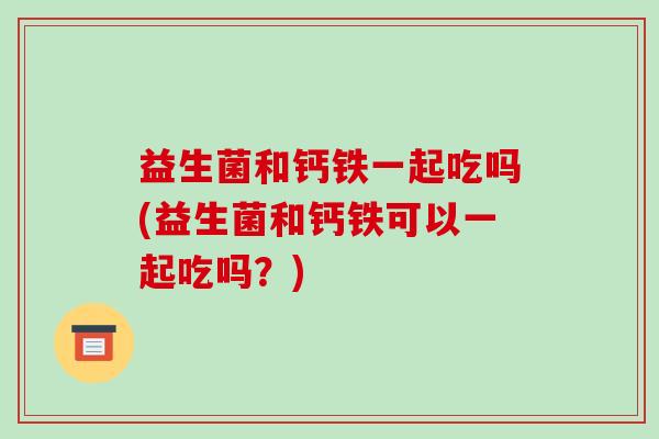 益生菌和钙铁一起吃吗(益生菌和钙铁可以一起吃吗？)