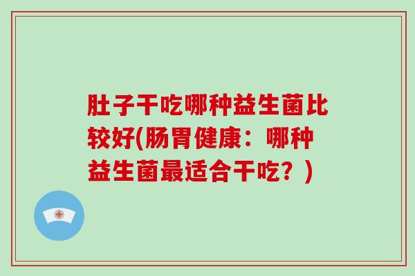 肚子干吃哪种益生菌比较好(肠胃健康：哪种益生菌最适合干吃？)