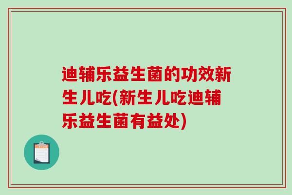 迪辅乐益生菌的功效新生儿吃(新生儿吃迪辅乐益生菌有益处)