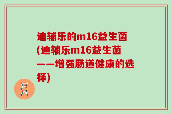 迪辅乐的m16益生菌(迪辅乐m16益生菌——增强肠道健康的选择)