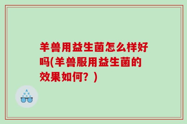 羊兽用益生菌怎么样好吗(羊兽服用益生菌的效果如何？)