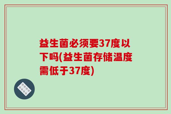 益生菌必须要37度以下吗(益生菌存储温度需低于37度)