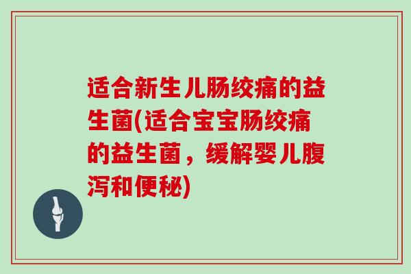 适合新生儿肠绞痛的益生菌(适合宝宝肠绞痛的益生菌，缓解婴儿腹泻和便秘)