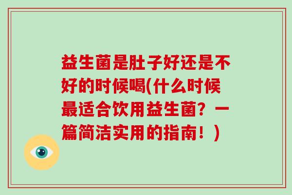 益生菌是肚子好还是不好的时候喝(什么时候最适合饮用益生菌？一篇简洁实用的指南！)