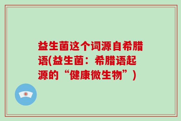 益生菌这个词源自希腊语(益生菌：希腊语起源的“健康微生物”)
