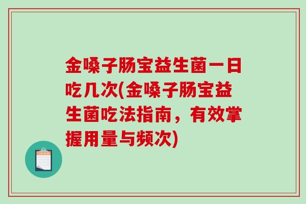 金嗓子肠宝益生菌一日吃几次(金嗓子肠宝益生菌吃法指南，有效掌握用量与频次)