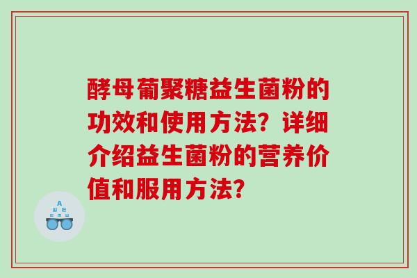酵母葡聚糖益生菌粉的功效和使用方法？详细介绍益生菌粉的营养价值和服用方法？
