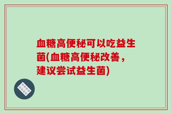 血糖高便秘可以吃益生菌(血糖高便秘改善，建议尝试益生菌)