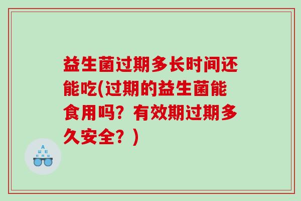 益生菌过期多长时间还能吃(过期的益生菌能食用吗？有效期过期多久安全？)