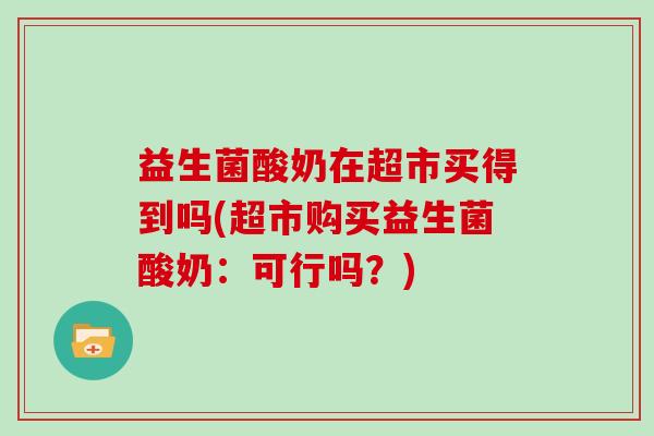 益生菌酸奶在超市买得到吗(超市购买益生菌酸奶：可行吗？)