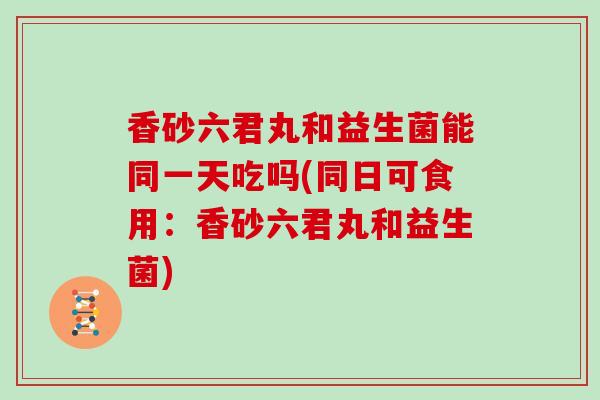 香砂六君丸和益生菌能同一天吃吗(同日可食用：香砂六君丸和益生菌)