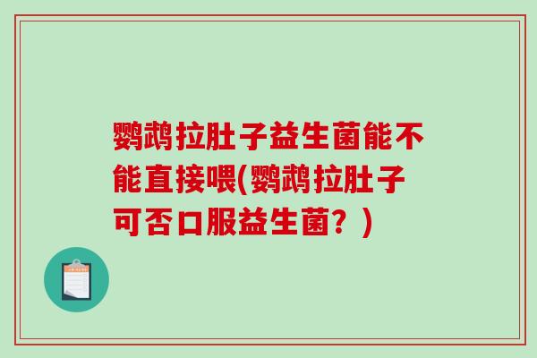 鹦鹉拉肚子益生菌能不能直接喂(鹦鹉拉肚子可否口服益生菌？)