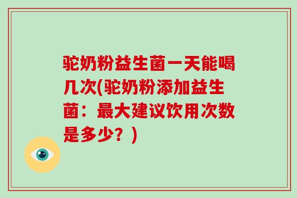 驼奶粉益生菌一天能喝几次(驼奶粉添加益生菌：最大建议饮用次数是多少？)