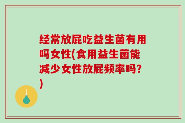 经常放屁吃益生菌有用吗女性(食用益生菌能减少女性放屁频率吗？)