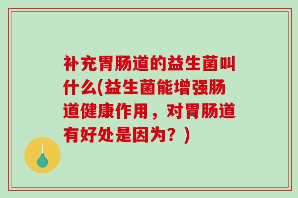 补充胃肠道的益生菌叫什么(益生菌能增强肠道健康作用，对胃肠道有好处是因为？)