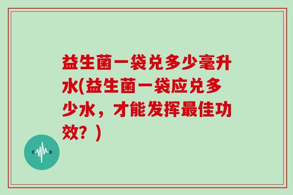 益生菌一袋兑多少毫升水(益生菌一袋应兑多少水,才能发挥佳功效?) 益生菌一袋兑多少毫升水(益生菌一袋应兑多少水,才能发挥佳功效?)