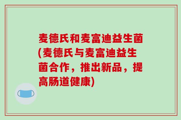 麦德氏和麦富迪益生菌(麦德氏与麦富迪益生菌合作，推出新品，提高肠道健康)