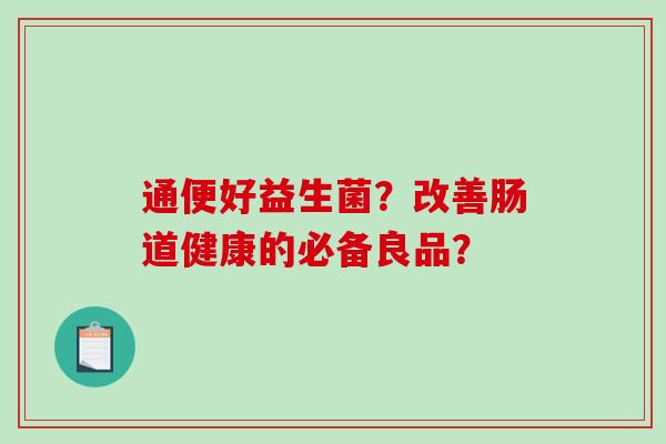 通便好益生菌？改善肠道健康的必备良品？