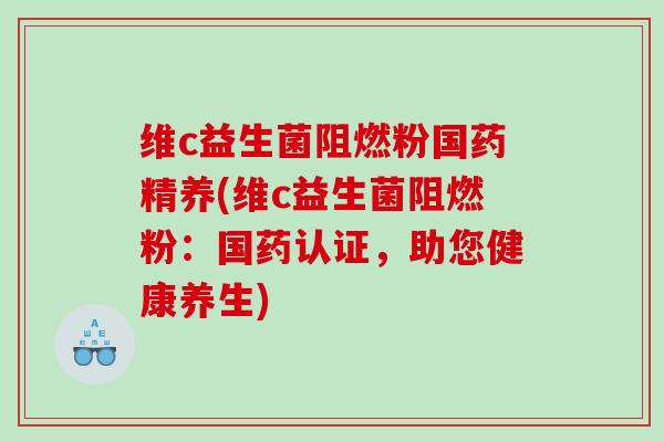 维c益生菌阻燃粉国药精养(维c益生菌阻燃粉：国药认证，助您健康养生)