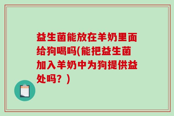 益生菌能放在羊奶里面给狗喝吗(能把益生菌加入羊奶中为狗提供益处吗？)