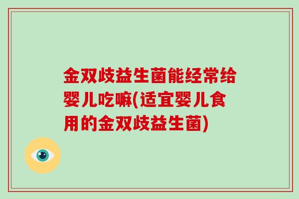 金双歧益生菌能经常给婴儿吃嘛(适宜婴儿食用的金双歧益生菌)