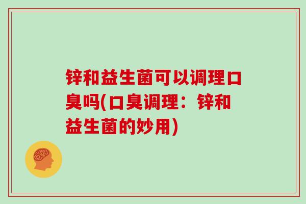 锌和益生菌可以调理口臭吗(口臭调理：锌和益生菌的妙用)